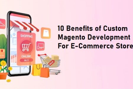 10 Benefits of Custom Magento Development for E-Commerce Stores