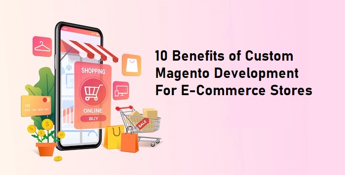 10 Benefits of Custom Magento Development for E-Commerce Stores